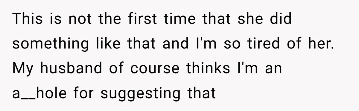 This is not the first time that she did something like that and I'm so tired of her. My husband of course thinks I'm an a__hole for suggesting that