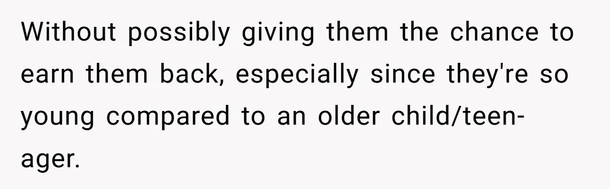 Without possibly giving them the chance to earn them back, especially since they're so young compared to an older child/teen-ager.