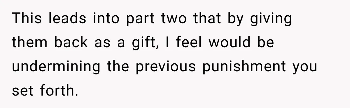 This leads into part two that by giving them back as a gift, I feel would be undermining the previous punishment you set forth.