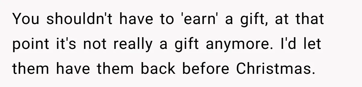 You shouldn't have to 'earn' a gift, at that point it's not really a gift anymore. I'd let them have them back before Christmas.