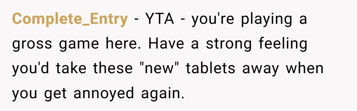 Complete_Entry − YTA - you're playing a gross game here. Have a strong feeling you'd take these "new" tablets away when you get annoyed again.