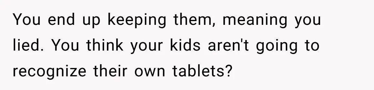 You end up keeping them, meaning you lied. You think your kids aren't going to recognize their own tablets?