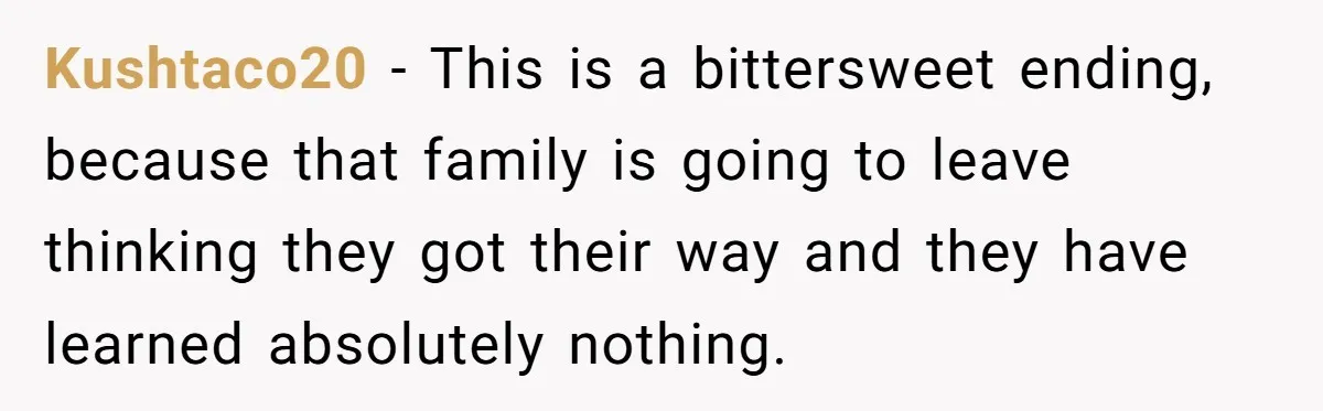 Kushtaco20 − This is a bittersweet ending, because that family is going to leave thinking they got their way and they have learned absolutely nothing.