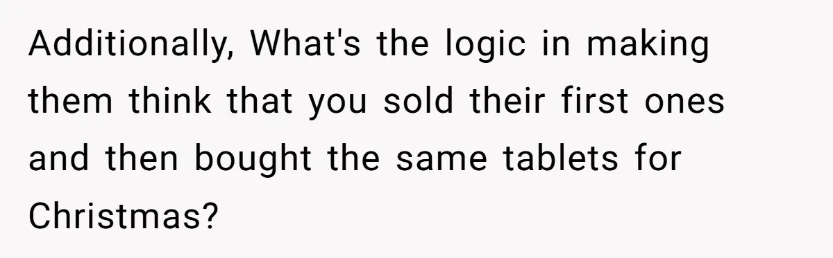 Additionally, What's the logic in making them think that you sold their first ones and then bought the same tablets for Christmas?
