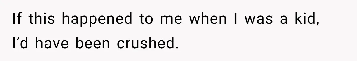If this happened to me when I was a kid, I’d have been crushed.