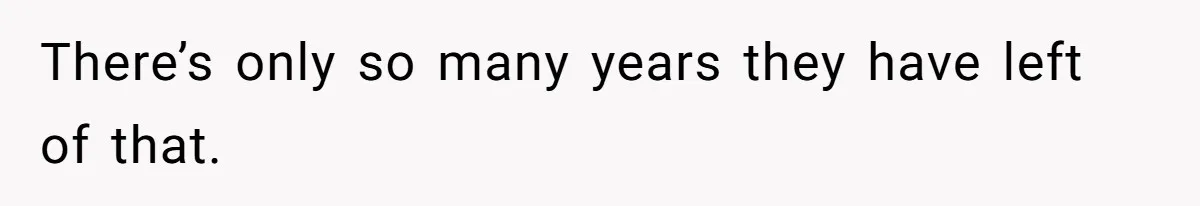 There’s only so many years they have left of that.
