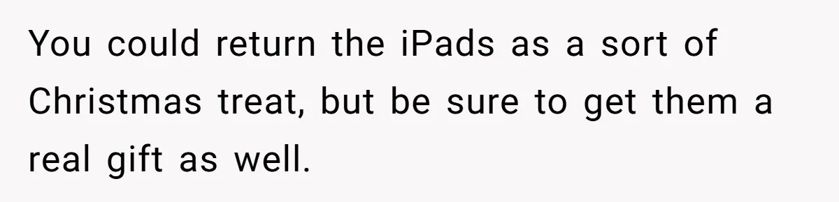 You could return the iPads as a sort of Christmas treat, but be sure to get them a real gift as well.