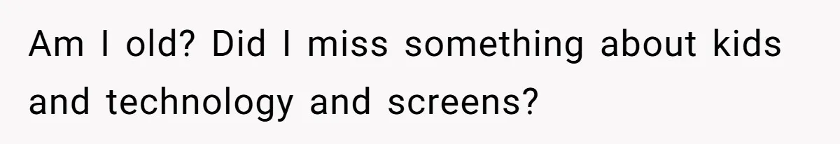 Am I old? Did I miss something about kids and technology and screens?