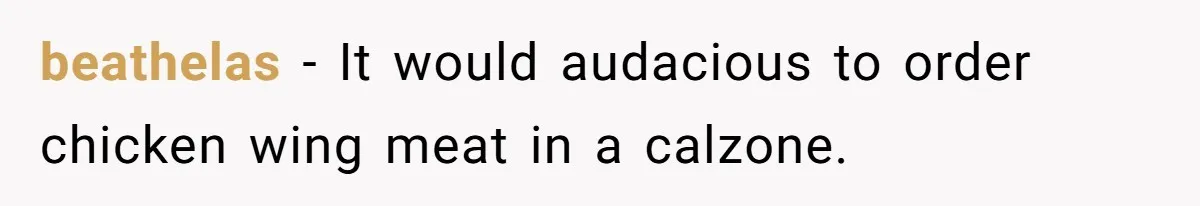 beathelas − It would audacious to order chicken wing meat in a calzone.