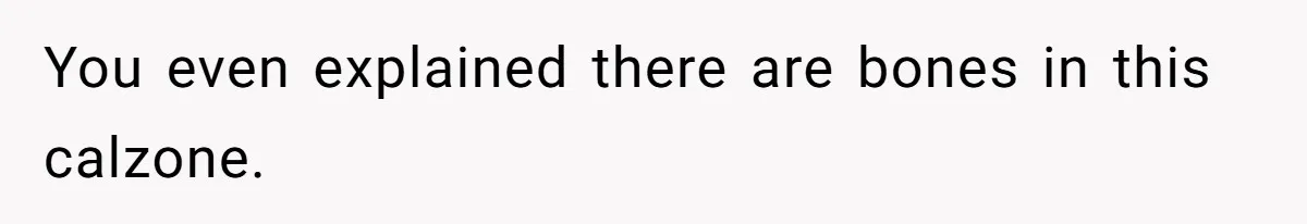 You even explained there are bones in this calzone.