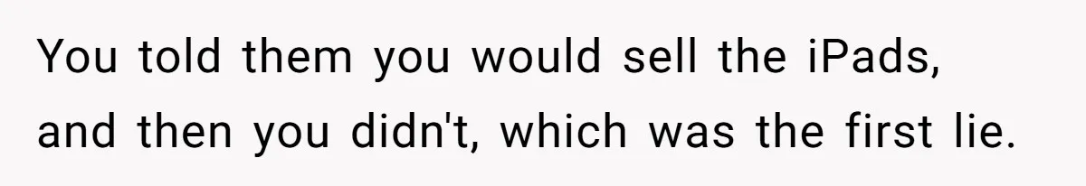 You told them you would sell the iPads, and then you didn't, which was the first lie.