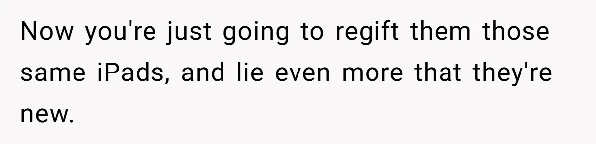 Now you're just going to regift them those same iPads, and lie even more that they're new.