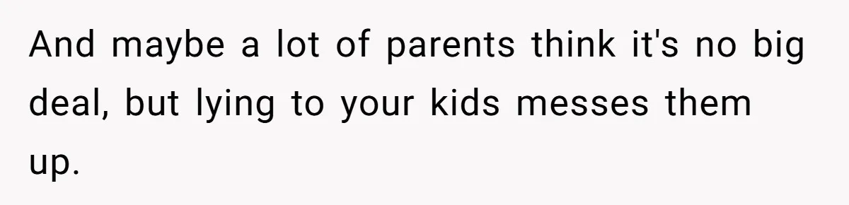 And maybe a lot of parents think it's no big deal, but lying to your kids messes them up.