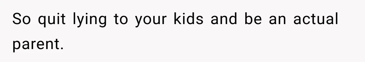 So quit lying to your kids and be an actual parent.