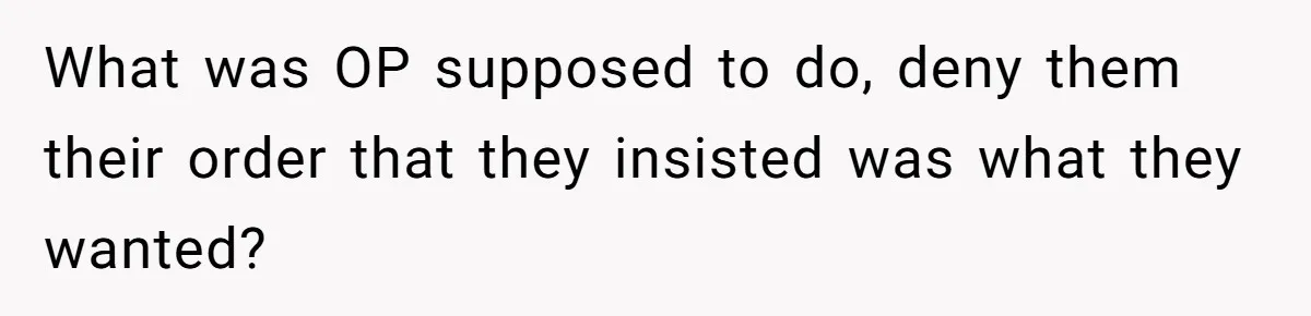 What was OP supposed to do, deny them their order that they insisted was what they wanted?