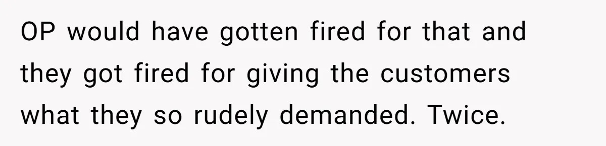 OP would have gotten fired for that and they got fired for giving the customers what they so rudely demanded. Twice.