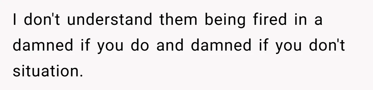 I don't understand them being fired in a damned if you do and damned if you don't situation.