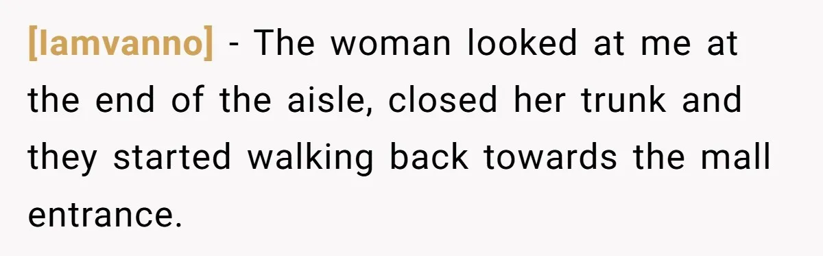 [Iamvanno] − The woman looked at me at the end of the aisle, closed her trunk and they started walking back towards the mall entrance.