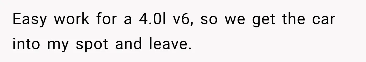 Easy work for a 4.0l v6, so we get the car into my spot and leave.