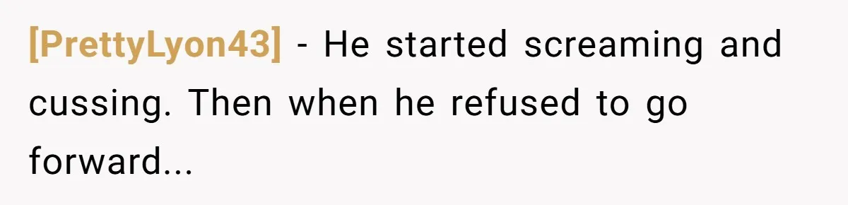 [PrettyLyon43] − He started screaming and cussing. Then when he refused to go forward...