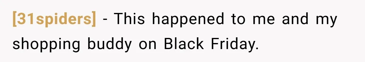 [31spiders] − This happened to me and my shopping buddy on Black Friday.