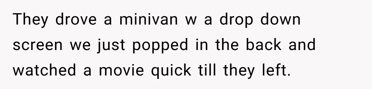 They drove a minivan w a drop down screen we just popped in the back and watched a movie quick till they left.