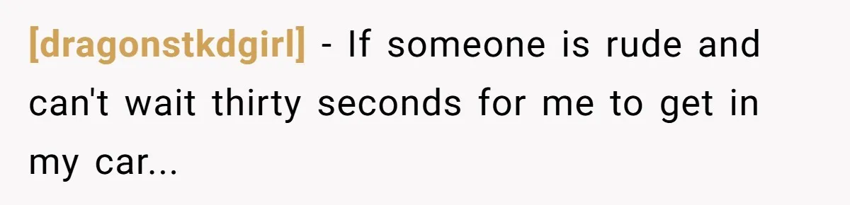 [dragonstkdgirl] − If someone is rude and can't wait thirty seconds for me to get in my car...