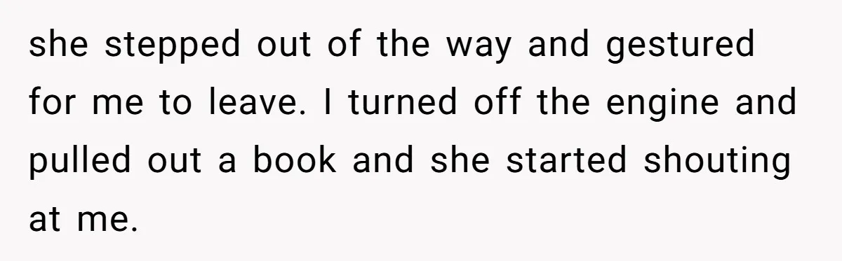 she stepped out of the way and gestured for me to leave. I turned off the engine and pulled out a book and she started shouting at me.