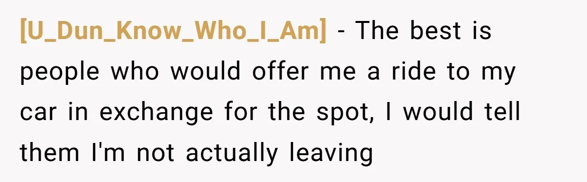[U_Dun_Know_Who_I_Am] − The best is people who would offer me a ride to my car in exchange for the spot, I would tell them I'm not actually leaving