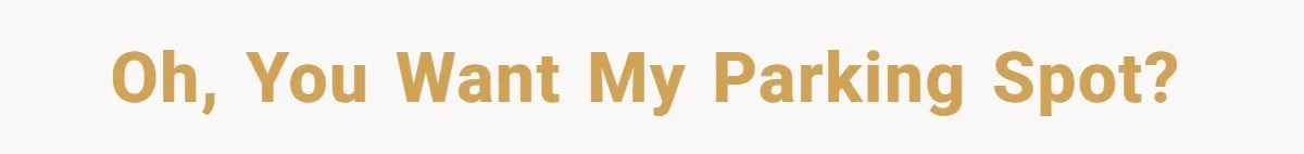 Oh, you want my parking spot?