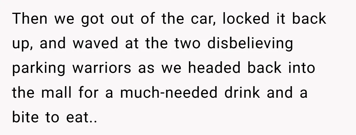 Then we got out of the car, locked it back up, and waved at the two disbelieving parking warriors as we headed back into the mall for a much-needed drink...
