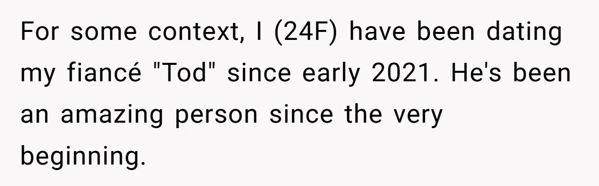 For some context, I (24F) have been dating my fiancé "Tod" since early 2021. He's been an amazing person since the very beginning.