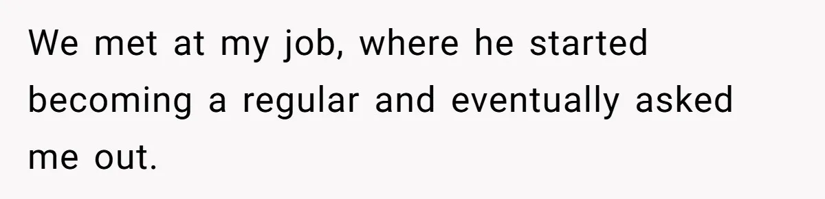 We met at my job, where he started becoming a regular and eventually asked me out.
