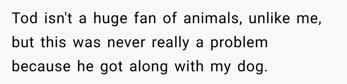 Tod isn't a huge fan of animals, unlike me, but this was never really a problem because he got along with my dog.