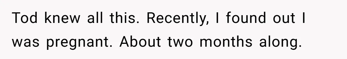 Tod knew all this. Recently, I found out I was pregnant. About two months along.