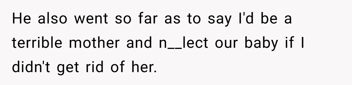 He also went so far as to say I'd be a terrible mother and n__lect our baby if I didn't get rid of her.