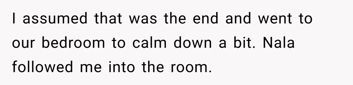 I assumed that was the end and went to our bedroom to calm down a bit. Nala followed me into the room.