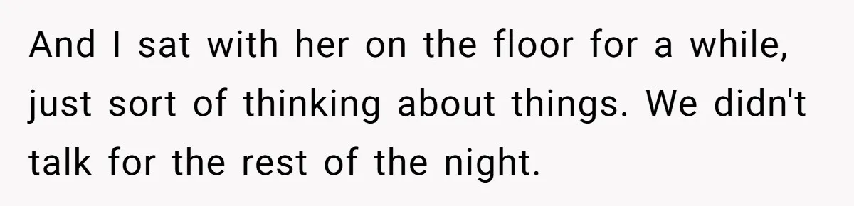 And I sat with her on the floor for a while, just sort of thinking about things. We didn't talk for the rest of the night.