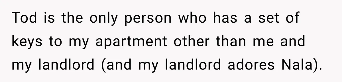 Tod is the only person who has a set of keys to my apartment other than me and my landlord (and my landlord adores Nala).