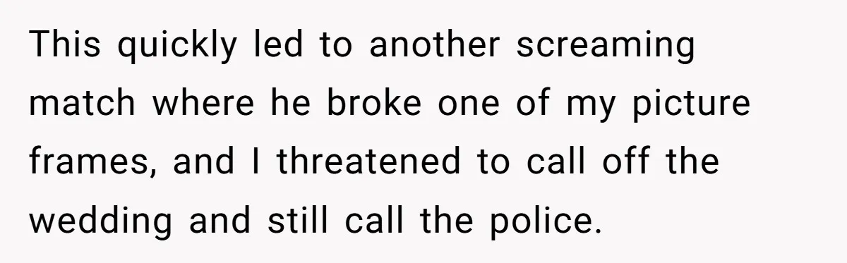 This quickly led to another screaming match where he broke one of my picture frames, and I threatened to call off the wedding and still call the police.