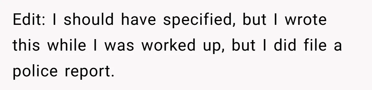 Edit: I should have specified, but I wrote this while I was worked up, but I did file a police report.