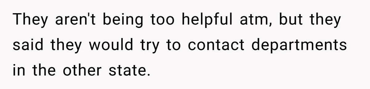 They aren't being too helpful atm, but they said they would try to contact departments in the other state.