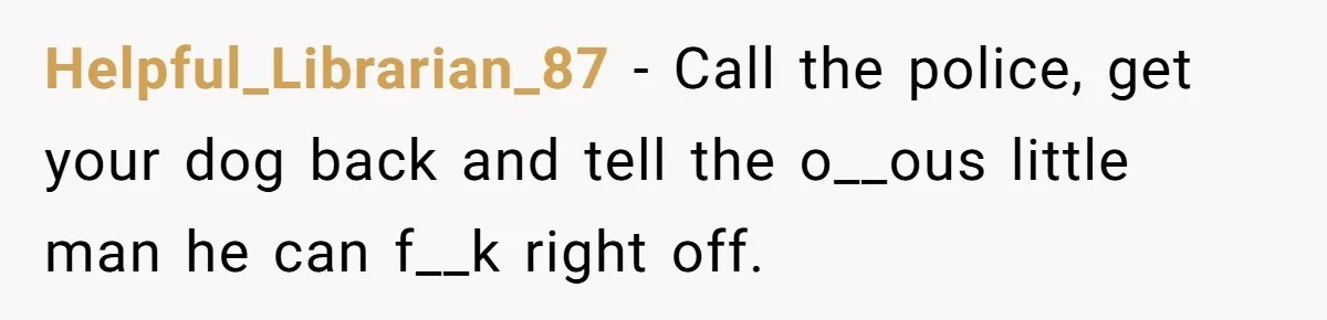 Helpful_Librarian_87 − Call the police, get your dog back and tell the o__ous little man he can f__k right off.