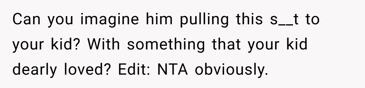 Can you imagine him pulling this s__t to your kid? With something that your kid dearly loved? Edit: NTA obviously.