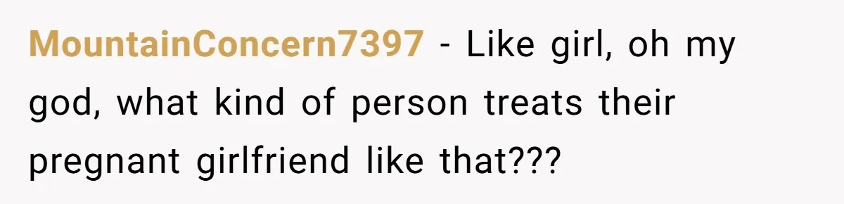 MountainConcern7397 − Like girl, oh my god, what kind of person treats their pregnant girlfriend like that???