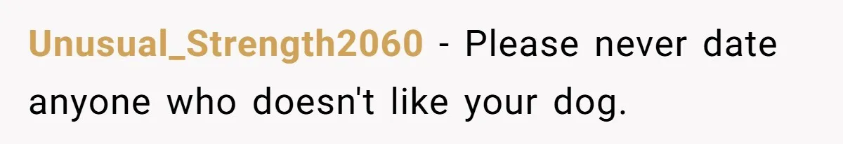 Unusual_Strength2060 − Please never date anyone who doesn't like your dog.