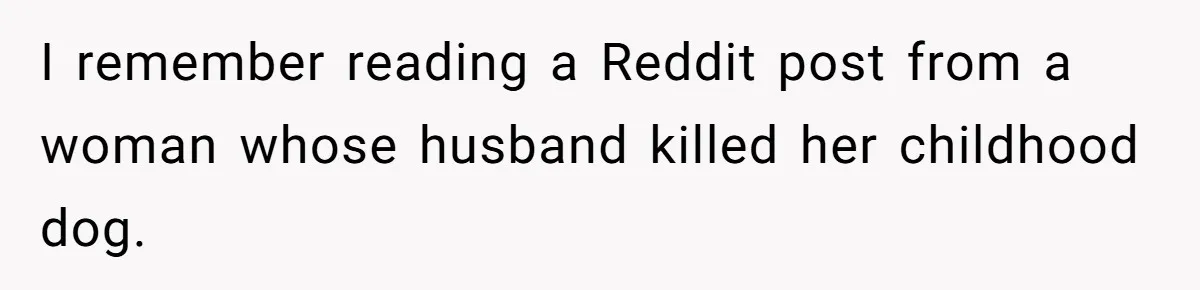 I remember reading a Reddit post from a woman whose husband killed her childhood dog.