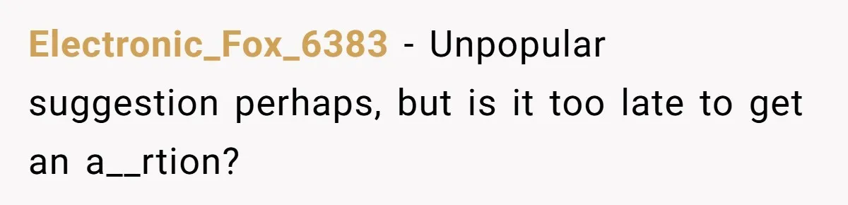 Electronic_Fox_6383 − Unpopular suggestion perhaps, but is it too late to get an a__rtion?