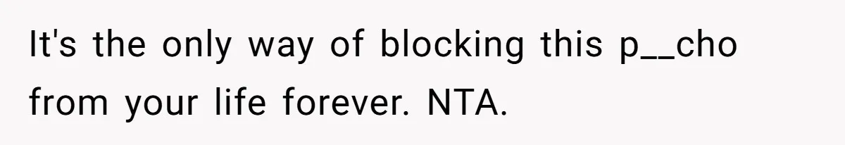 It's the only way of blocking this p__cho from your life forever. NTA.