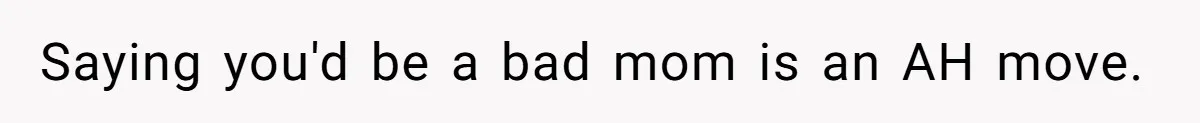 Saying you'd be a bad mom is an AH move.